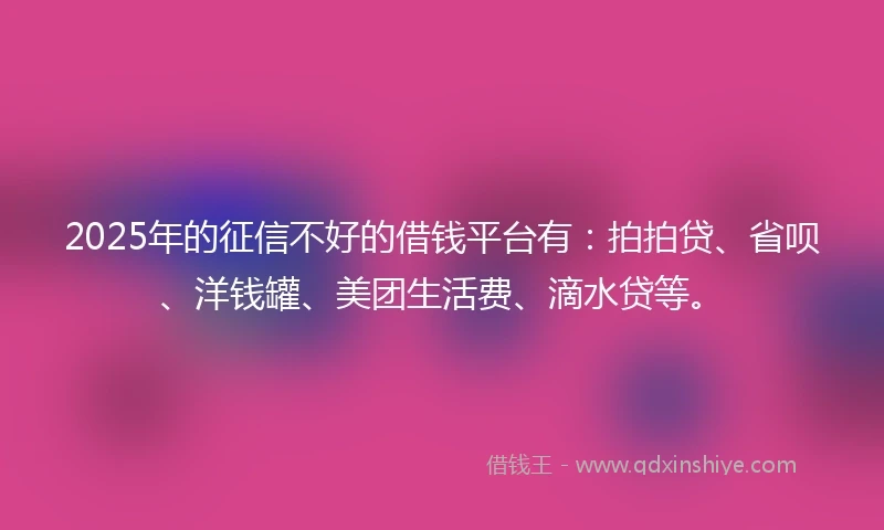2025年的征信不好的借钱平台有：拍拍贷、省呗、洋钱罐、美团生活费、滴水贷等。