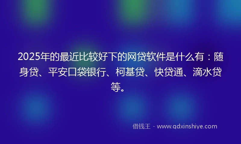 2025年的最近比较好下的网贷软件是什么有：随身贷、平安口袋银行、柯基贷、快贷通、滴水贷等。