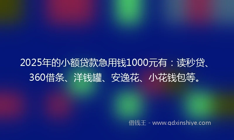 2025年的小额贷款急用钱1000元有：读秒贷、360借条、洋钱罐、安逸花、小花钱包等。