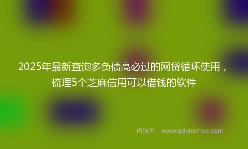 2025年最新查询多负债高必过的网贷循环使用，梳理5个芝麻信用可以借钱的软件