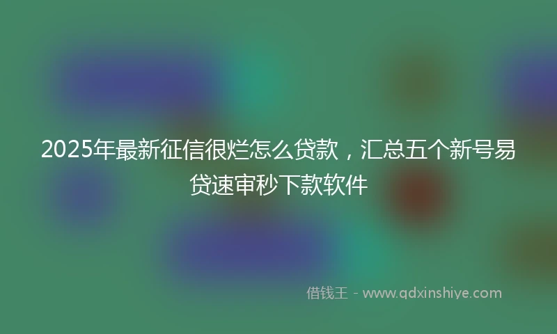 2025年最新征信很烂怎么贷款，汇总五个新号易贷速审秒下款软件