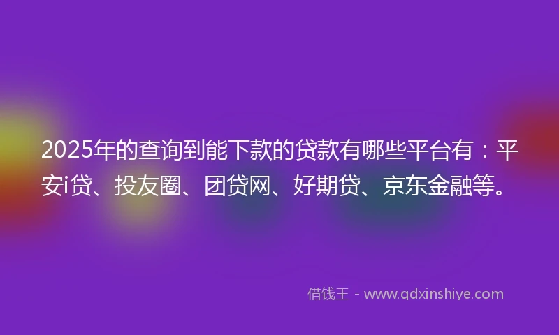 2025年的查询到能下款的贷款有哪些平台有：平安i贷、投友圈、团贷网、好期贷、京东金融等。
