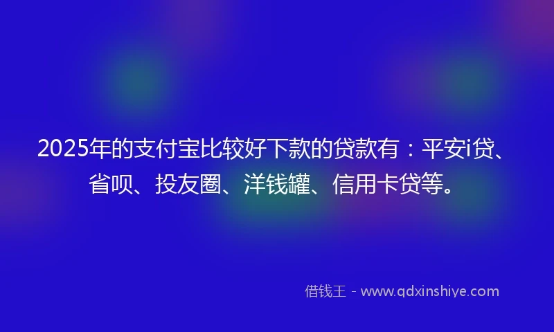 2025年的支付宝比较好下款的贷款有：平安i贷、省呗、投友圈、洋钱罐、信用卡贷等。