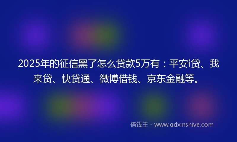 2025年的征信黑了怎么贷款5万有：平安i贷、我来贷、快贷通、微博借钱、京东金融等。