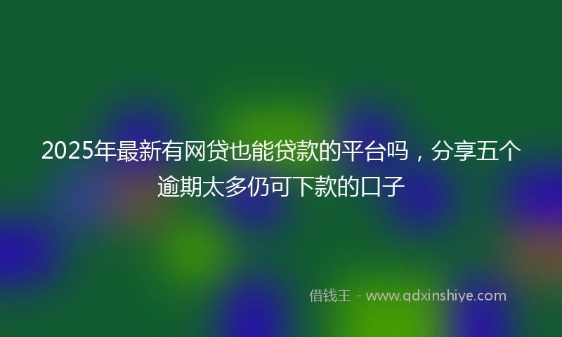 2025年最新有网贷也能贷款的平台吗，分享五个逾期太多仍可下款的口子