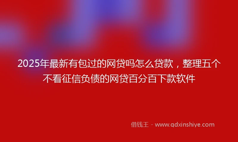 2025年最新有包过的网贷吗怎么贷款，整理五个不看征信负债的网贷百分百下款软件