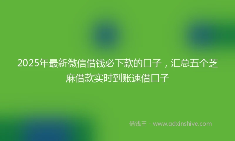 2025年最新微信借钱必下款的口子，汇总五个芝麻借款实时到账速借口子