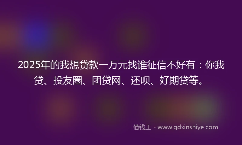 2025年的我想贷款一万元找谁征信不好有：你我贷、投友圈、团贷网、还呗、好期贷等。