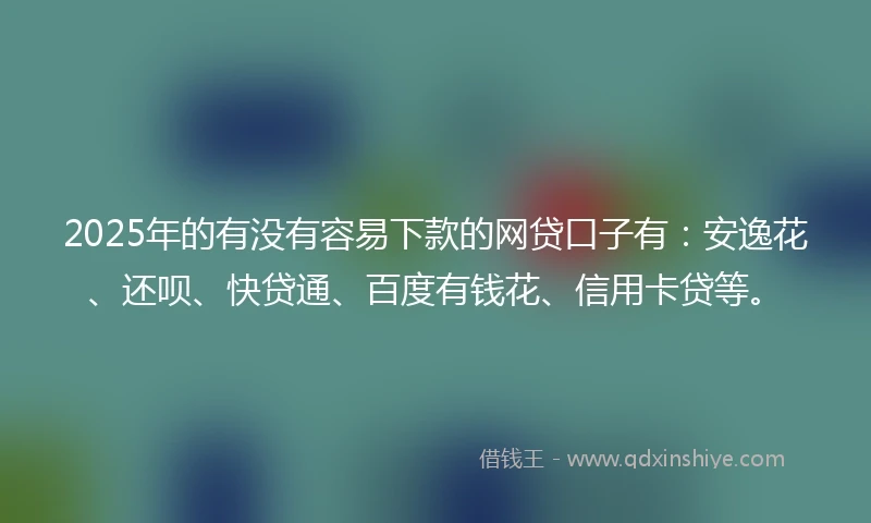 2025年的有没有容易下款的网贷口子有:安逸花、还呗、快贷通、百度有钱花、信用卡贷等。