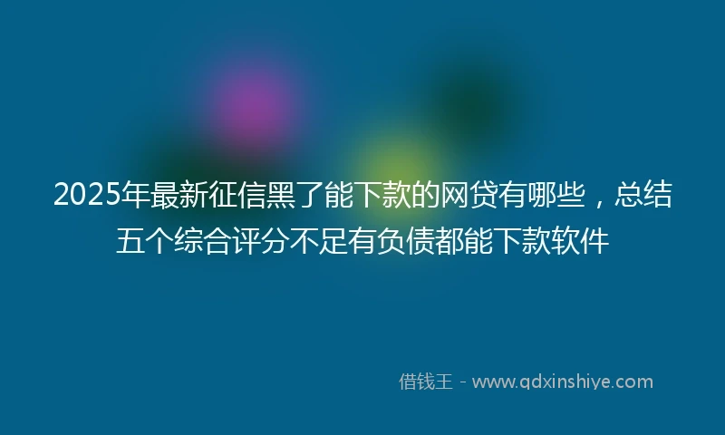 2025年最新征信黑了能下款的网贷有哪些，总结五个综合评分不足有负债都能下款软件