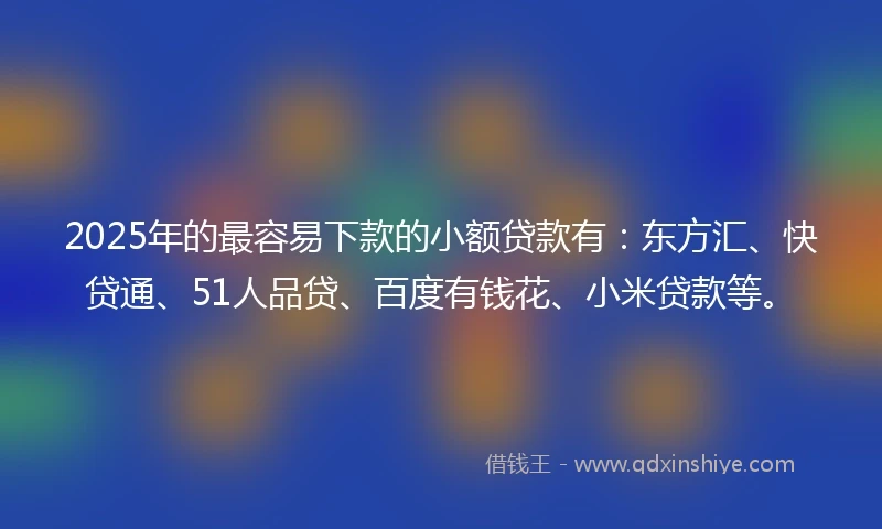 2025年的最容易下款的小额贷款有：东方汇、快贷通、51人品贷、百度有钱花、小米贷款等。