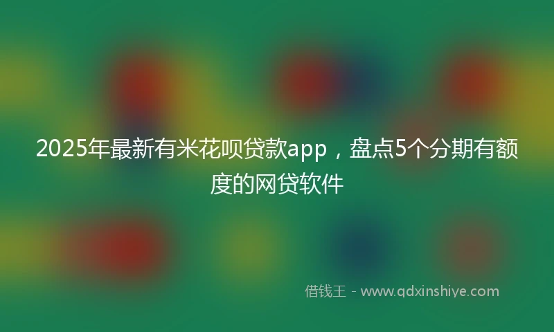 2025年最新有米花呗贷款app，盘点5个分期有额度的网贷软件