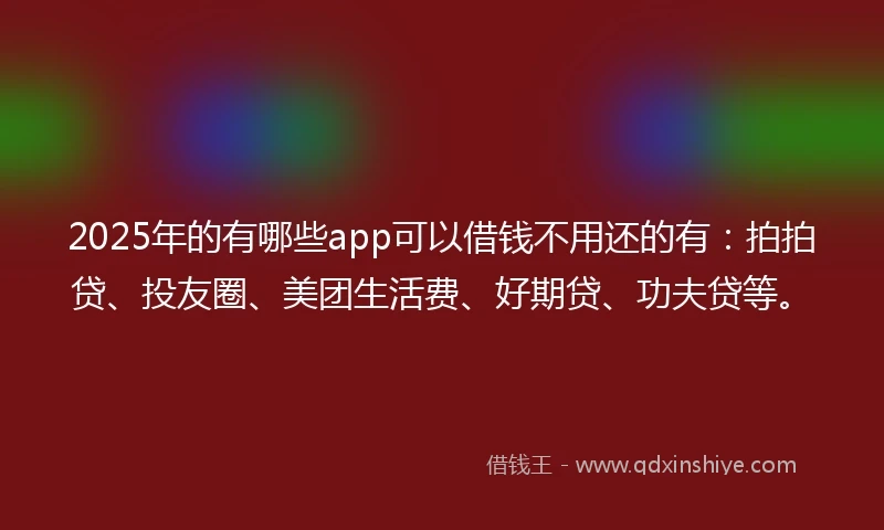 2025年的有哪些app可以借钱不用还的有：拍拍贷、投友圈、美团生活费、好期贷、功夫贷等。