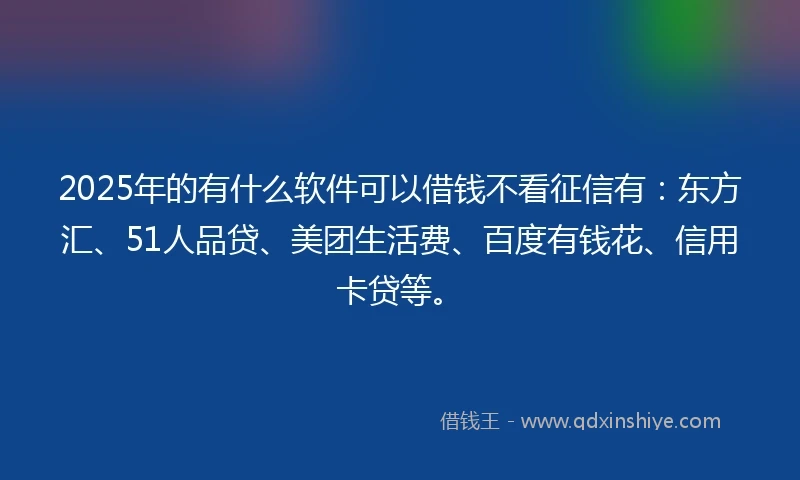 2025年的有什么软件可以借钱不看征信有：东方汇、51人品贷、美团生活费、百度有钱花、信用卡贷等。