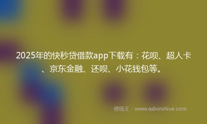 2025年的快秒贷借款app下载有：花呗、超人卡、京东金融、还呗、小花钱包等。