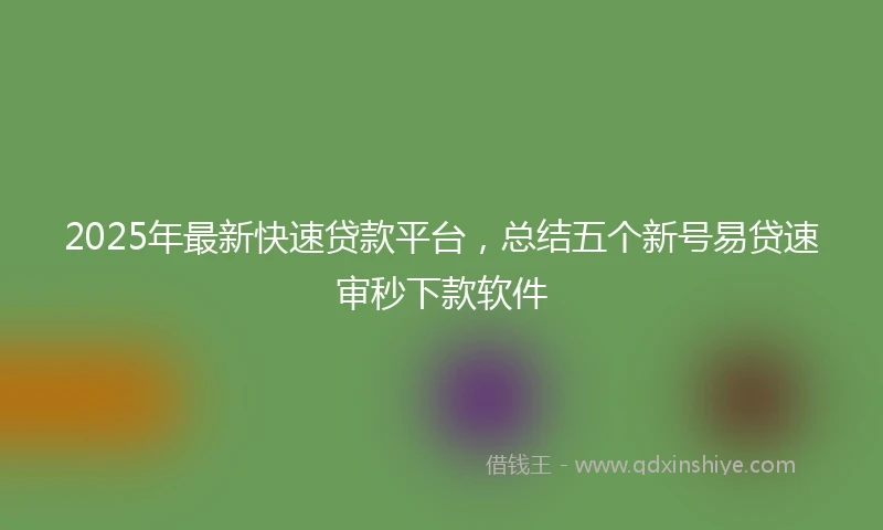 2025年最新快速贷款平台，总结五个新号易贷速审秒下款软件