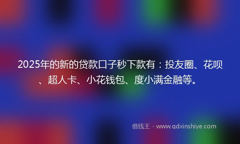 2025年的新的贷款口子秒下款有：投友圈、花呗、超人卡、小花钱包、度小满金融等。