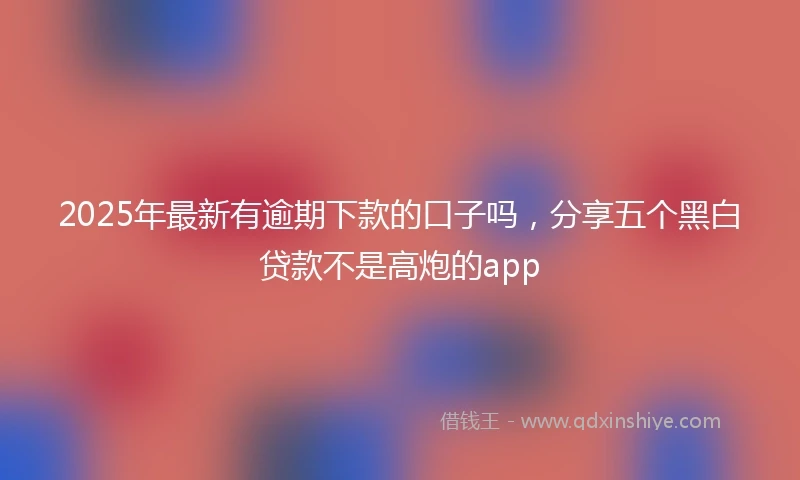 2025年最新有逾期下款的口子吗，分享五个黑白贷款不是高炮的app