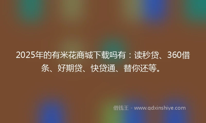 2025年的有米花商城下载吗有：读秒贷、360借条、好期贷、快贷通、替你还等。