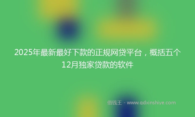 2025年最新最好下款的正规网贷平台，概括五个12月独家贷款的软件