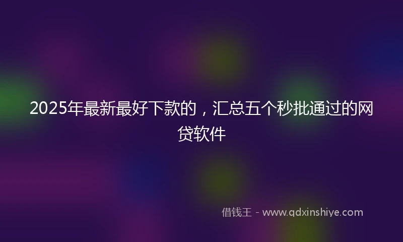 2025年最新最好下款的，汇总五个秒批通过的网贷软件
