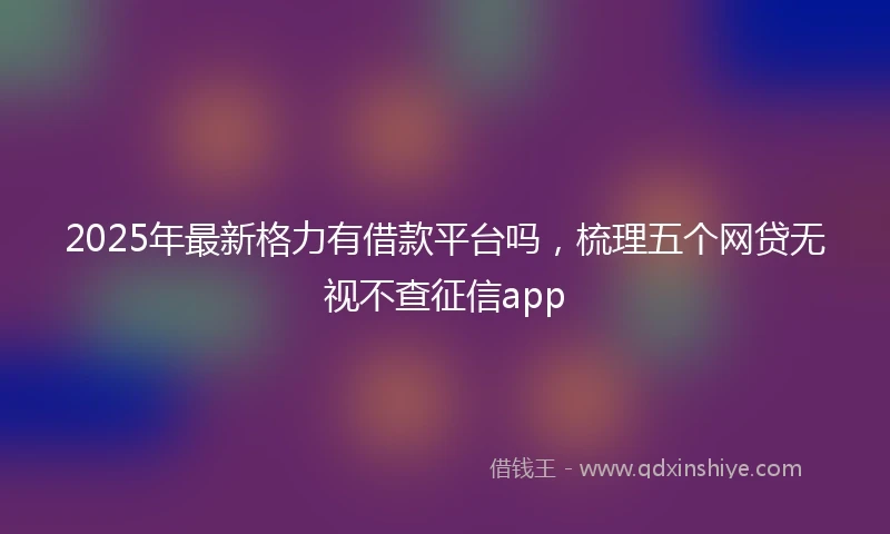 2025年最新格力有借款平台吗，梳理五个网贷无视不查征信app