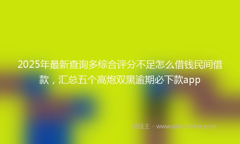 2025年最新查询多综合评分不足怎么借钱民间借款，汇总五个高炮双黑逾期必下款app