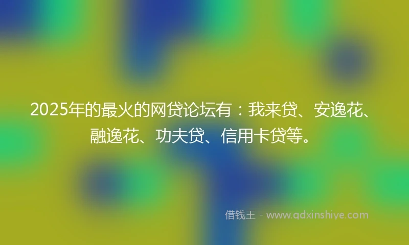 2025年的最火的网贷论坛有：我来贷、安逸花、融逸花、功夫贷、信用卡贷等。