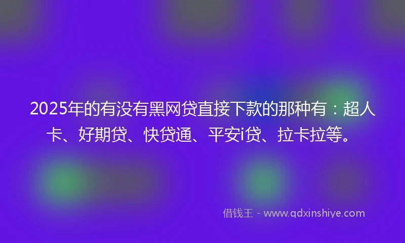 2025年的有没有黑网贷直接下款的那种有：超人卡、好期贷、快贷通、平安i贷、拉卡拉等。