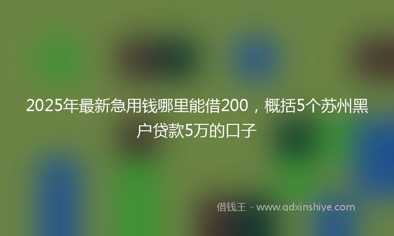 2025年最新急用钱哪里能借200，概括5个苏州黑户贷款5万的口子