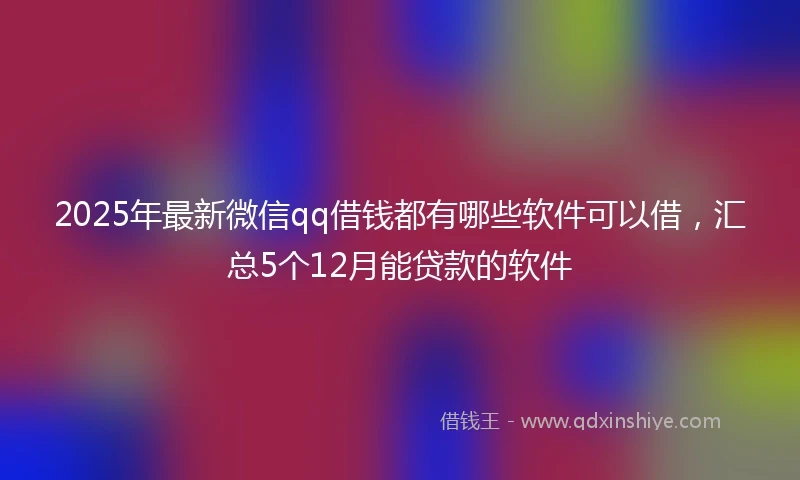 2025年最新微信qq借钱都有哪些软件可以借，汇总5个12月能贷款的软件