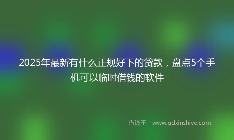 2025年最新有什么正规好下的贷款，盘点5个手机可以临时借钱的软件