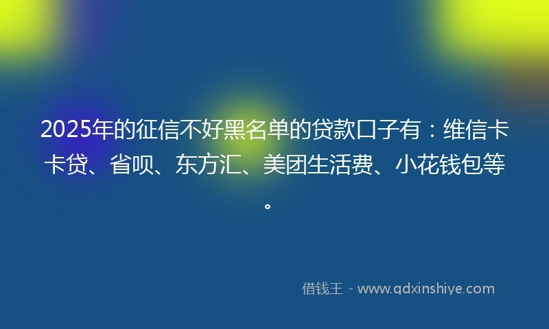 2025年的征信不好黑名单的贷款口子有：维信卡卡贷、省呗、东方汇、美团生活费、小花钱包等。