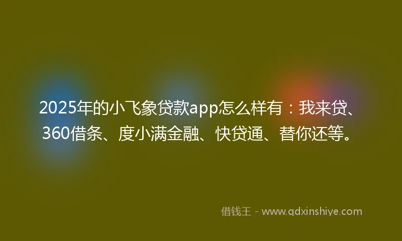 2025年的小飞象贷款app怎么样有：我来贷、360借条、度小满金融、快贷通、替你还等。