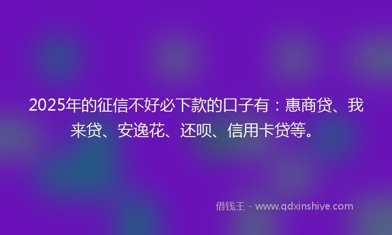 2025年的征信不好必下款的口子有：惠商贷、我来贷、安逸花、还呗、信用卡贷等。