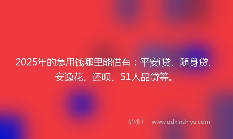 2025年的急用钱哪里能借有：平安i贷、随身贷、安逸花、还呗、51人品贷等。
