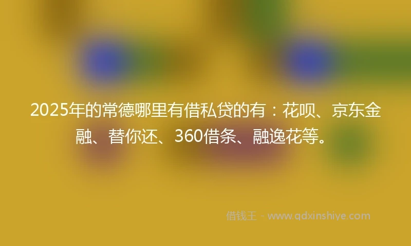2025年的常德哪里有借私贷的有：花呗、京东金融、替你还、360借条、融逸花等。