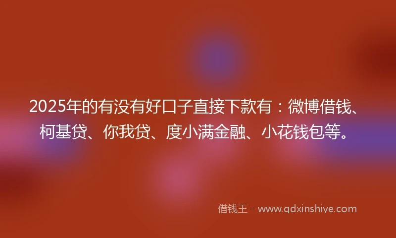 2025年的有没有好口子直接下款有：微博借钱、柯基贷、你我贷、度小满金融、小花钱包等。