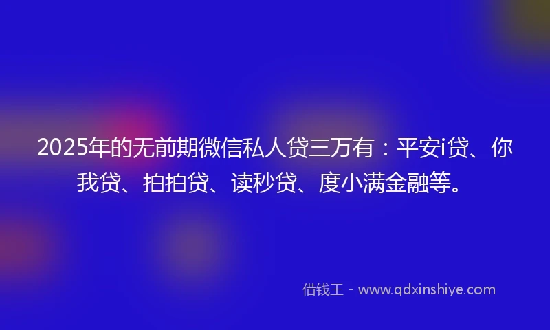 2025年的无前期微信私人贷三万有：平安i贷、你我贷、拍拍贷、读秒贷、度小满金融等。