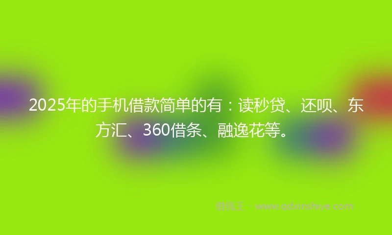 2025年的手机借款简单的有：读秒贷、还呗、东方汇、360借条、融逸花等。