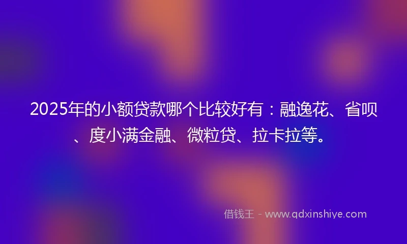 2025年的小额贷款哪个比较好有：融逸花、省呗、度小满金融、微粒贷、拉卡拉等。