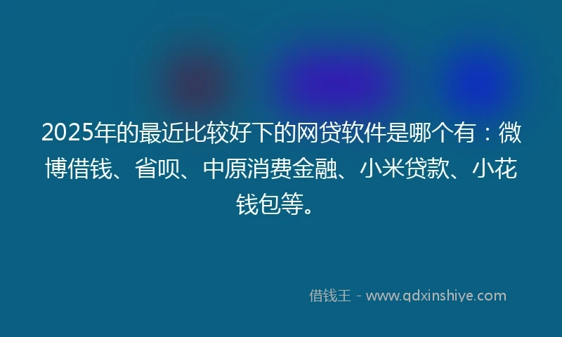 2025年的最近比较好下的网贷软件是哪个有：微博借钱、省呗、中原消费金融、小米贷款、小花钱包等。