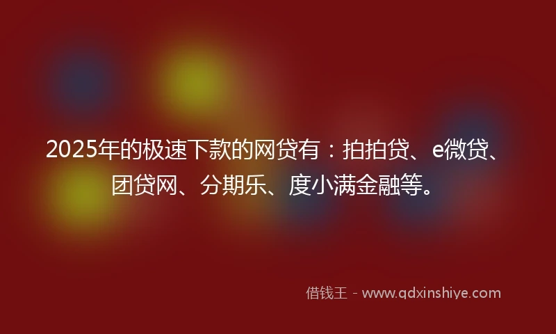 2025年的极速下款的网贷有：拍拍贷、e微贷、团贷网、分期乐、度小满金融等。