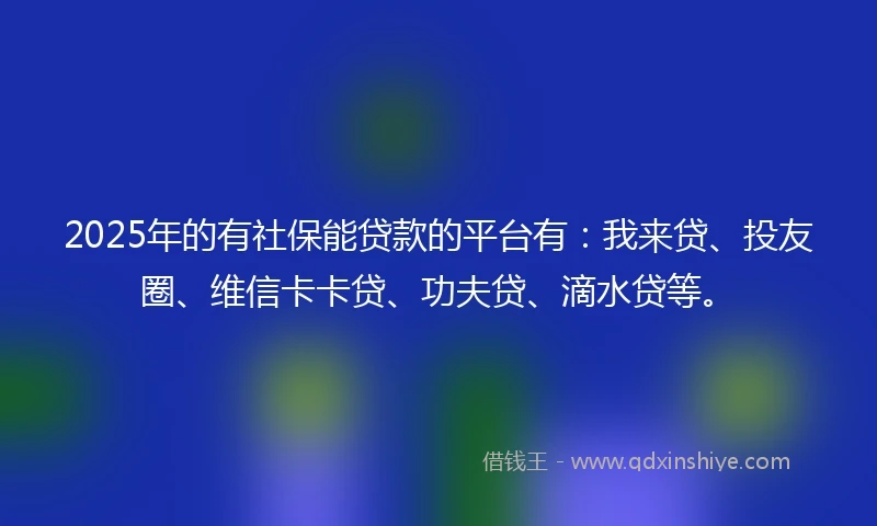 2025年的有社保能贷款的平台有：我来贷、投友圈、维信卡卡贷、功夫贷、滴水贷等。