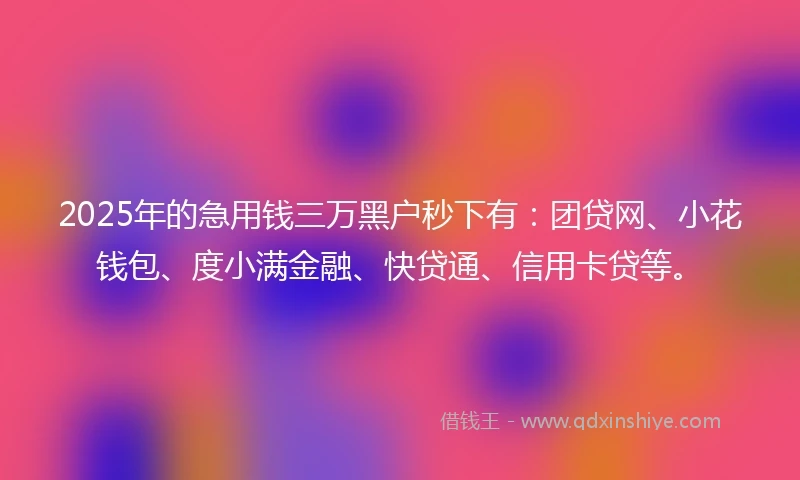 2025年的急用钱三万黑户秒下有：团贷网、小花钱包、度小满金融、快贷通、信用卡贷等。