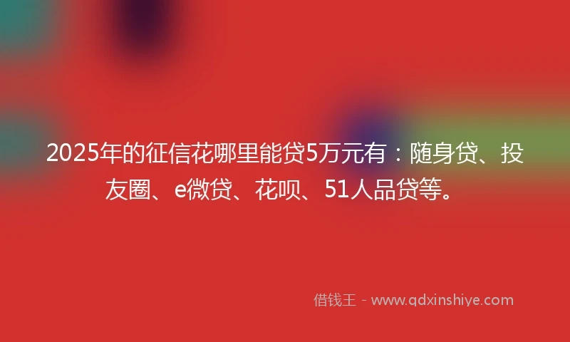2025年的征信花哪里能贷5万元有：随身贷、投友圈、e微贷、花呗、51人品贷等。