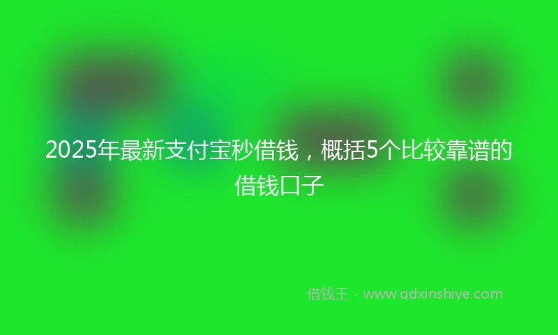 2025年最新支付宝秒借钱，概括5个比较靠谱的借钱口子