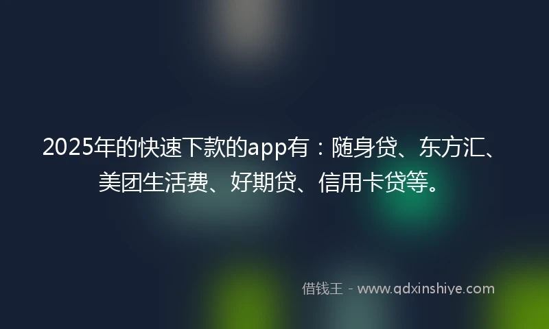 2025年的快速下款的app有：随身贷、东方汇、美团生活费、好期贷、信用卡贷等。