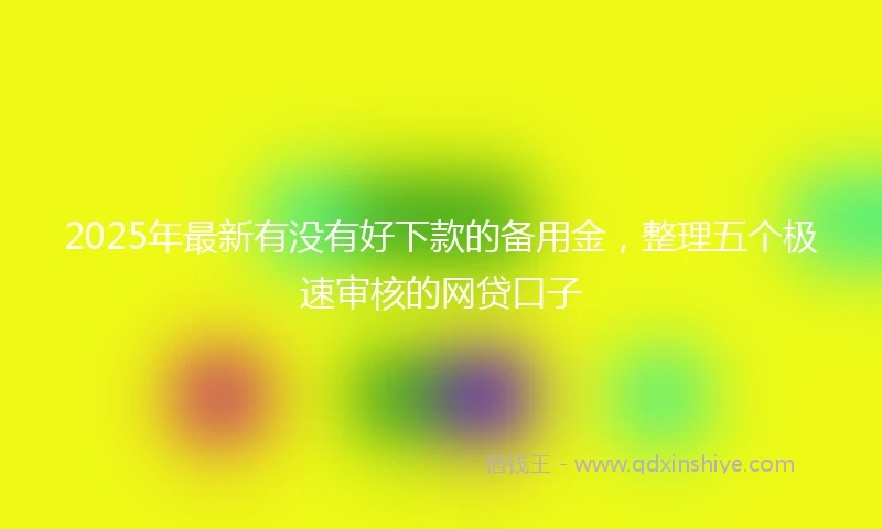2025年最新有没有好下款的备用金，整理五个极速审核的网贷口子