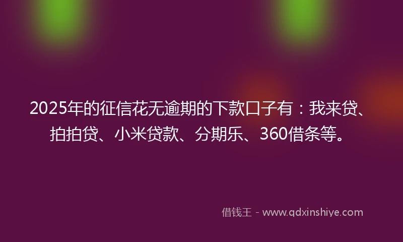 2025年的征信花无逾期的下款口子有：我来贷、拍拍贷、小米贷款、分期乐、360借条等。